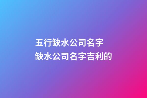 五行缺水公司名字 缺水公司名字吉利的-第1張-公司起名-玄機派